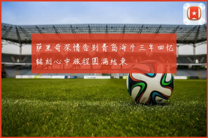萨里奇深情告别青岛海牛三年回忆铭刻心中旅程圆满结束