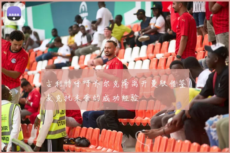 古利特呼吁齐尔克泽离开曼联借鉴麦克托米奈的成功经验