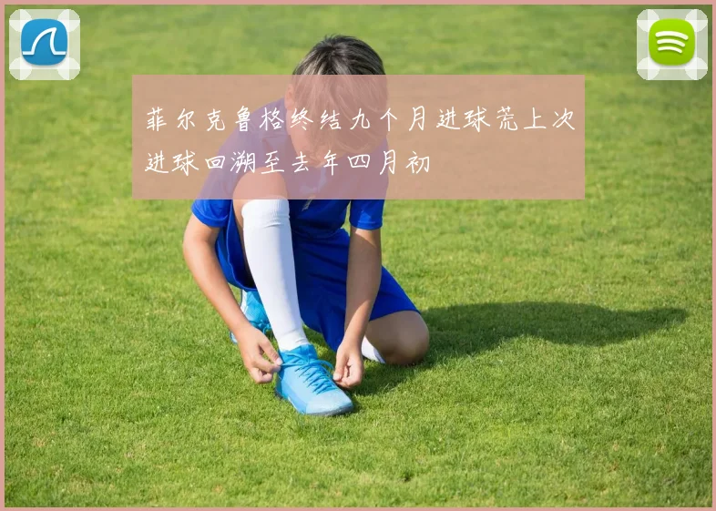 菲尔克鲁格终结九个月进球荒上次进球回溯至去年四月初
