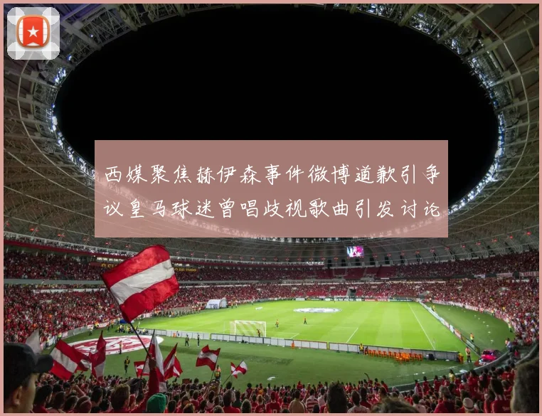 西媒聚焦赫伊森事件微博道歉引争议皇马球迷曾唱歧视歌曲引发讨论