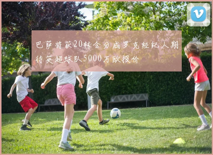 巴萨将获20转会分成罗克经纪人期待英超球队5000万欧报价
