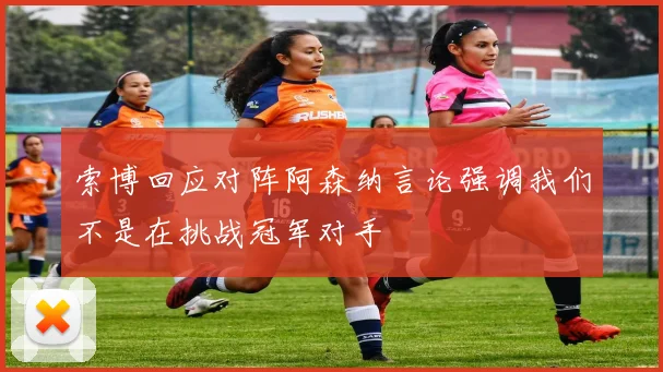 索博回应对阵阿森纳言论强调我们不是在挑战冠军对手