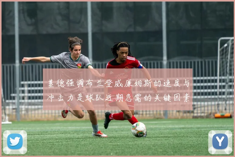 基德强调布兰登威廉姆斯的速度与冲击力是球队近期急需的关键因素