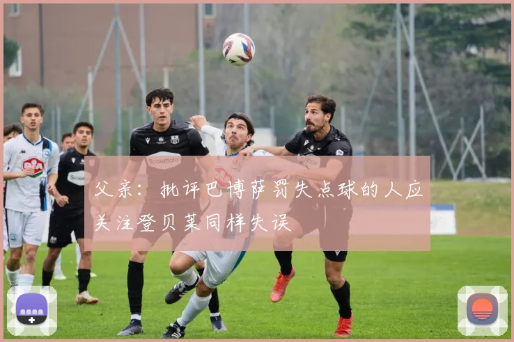 父亲：批评巴博萨罚失点球的人应关注登贝莱同样失误