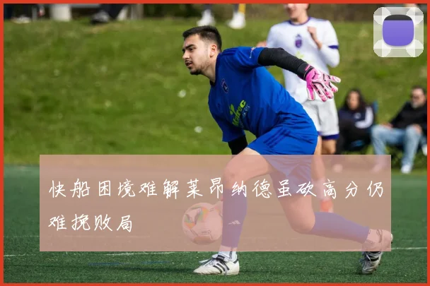 快船困境难解莱昂纳德虽砍高分仍难挽败局