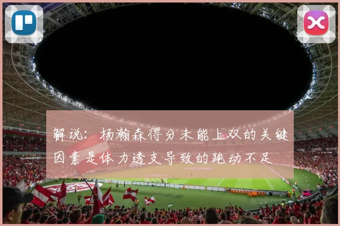 解说：杨瀚森得分未能上双的关键因素是体力透支导致的跑动不足